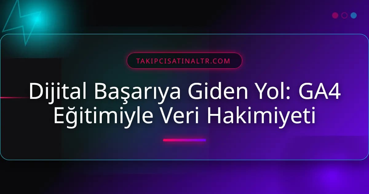 Dijital Başarıya Giden Yol: GA4 Eğitimiyle Veri Hakimiyeti