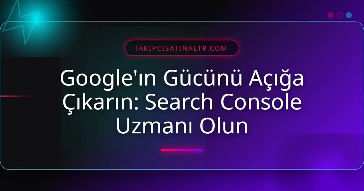 Google'ın Gücünü Açığa Çıkarın: Search Console Uzmanı Olun