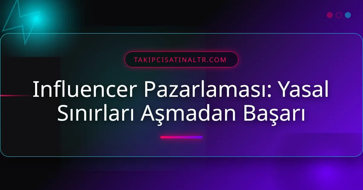 Influencer Pazarlaması: Yasal Sınırları Aşmadan Başarı