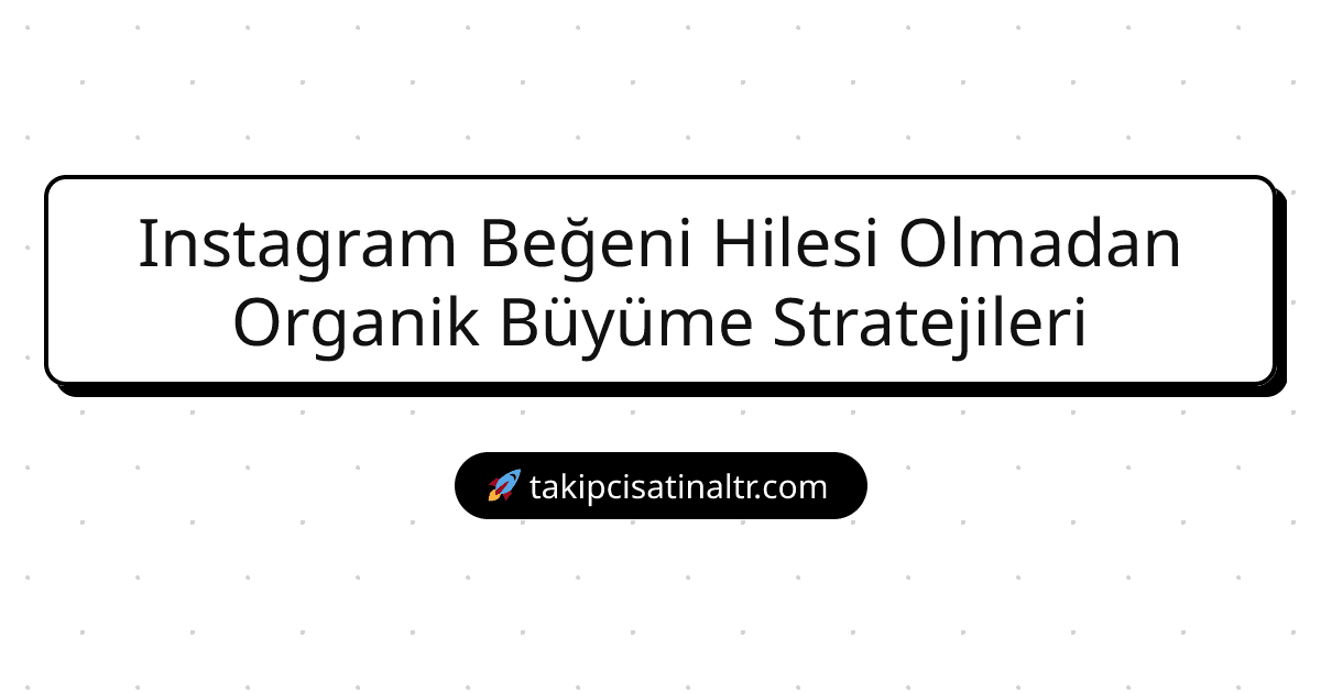 Instagram Beğeni Hilesi Olmadan Organik Büyüme Stratejileri