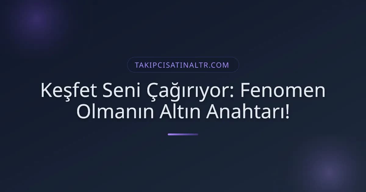 Keşfet Seni Çağırıyor: Fenomen Olmanın Altın Anahtarı!