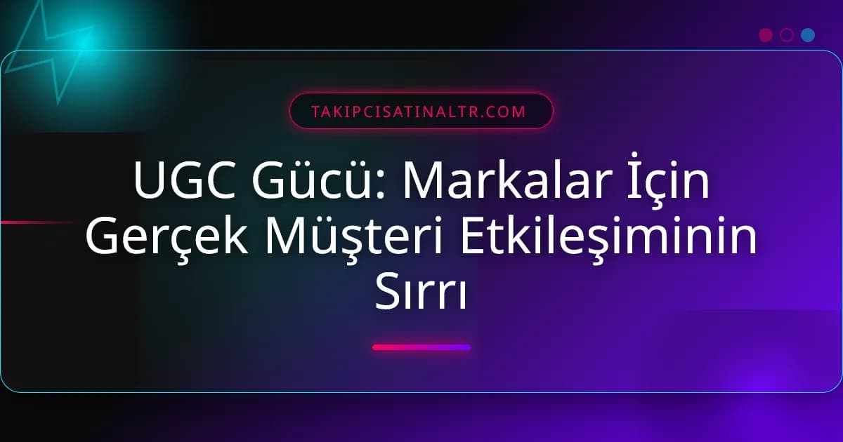 UGC Gücü: Markalar İçin Gerçek Müşteri Etkileşiminin Sırrı