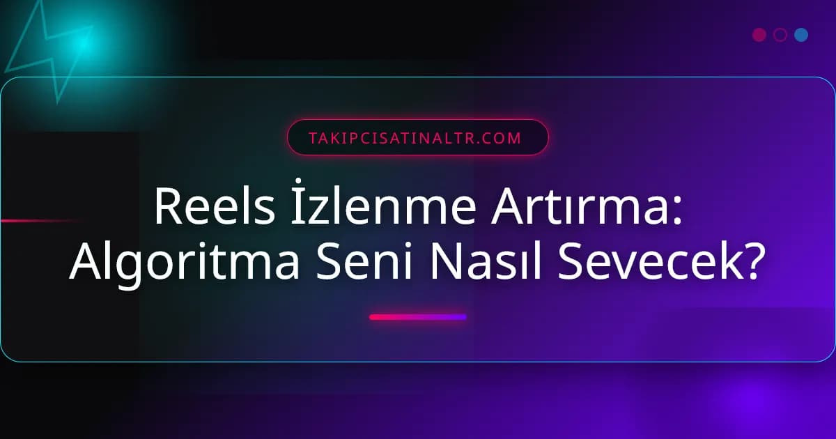 Reels İzlenme Artırma: Algoritma Seni Nasıl Sevecek?