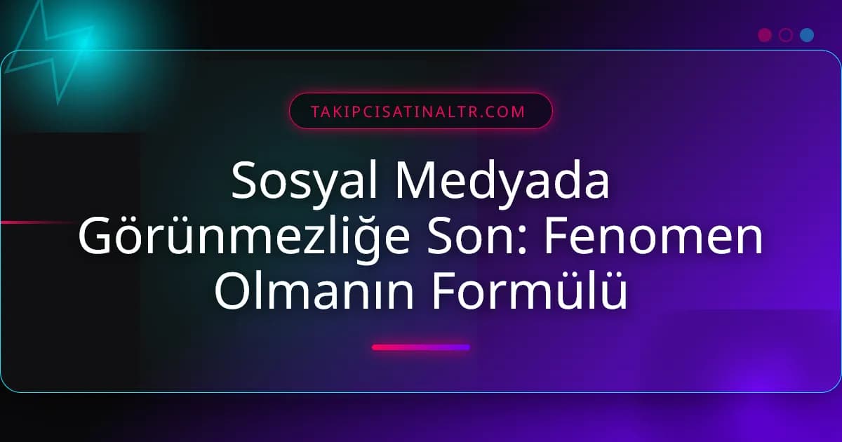 Sosyal Medyada Görünmezliğe Son: Fenomen Olmanın Formülü