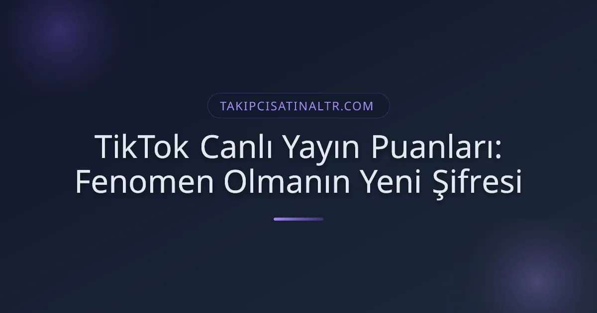 TikTok Canlı Yayın Puanları: Fenomen Olmanın Yeni Şifresi