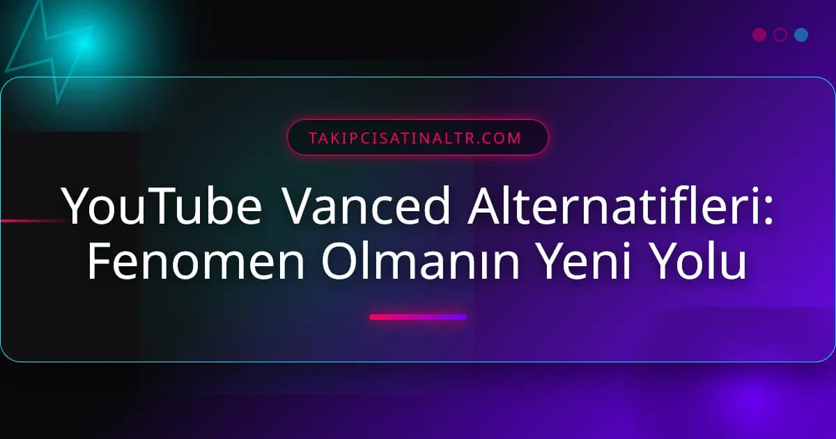 YouTube Vanced Alternatifleri: Fenomen Olmanın Yeni Yolu